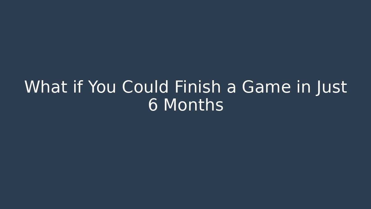 What if You Could Finish a Game in Just 6 Months