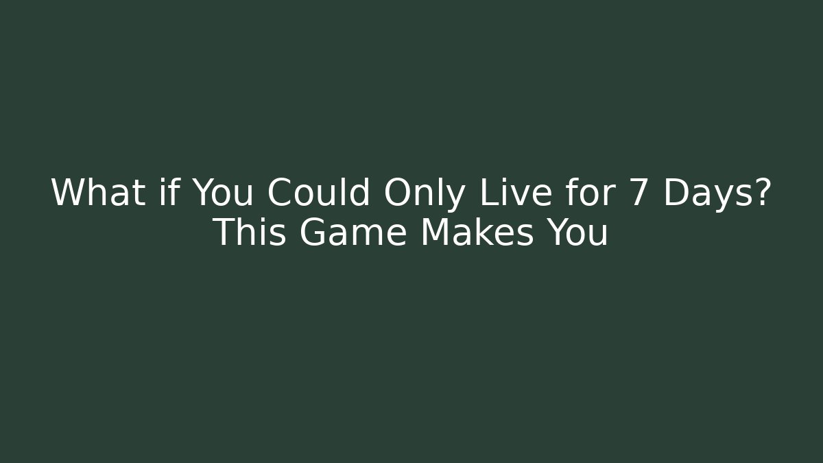 What if You Could Only Live for 7 Days? This Game Makes You