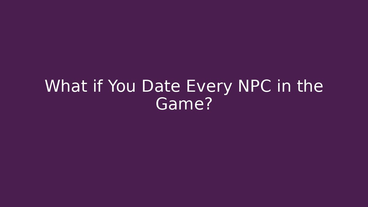 What if You Date Every NPC in the Game?