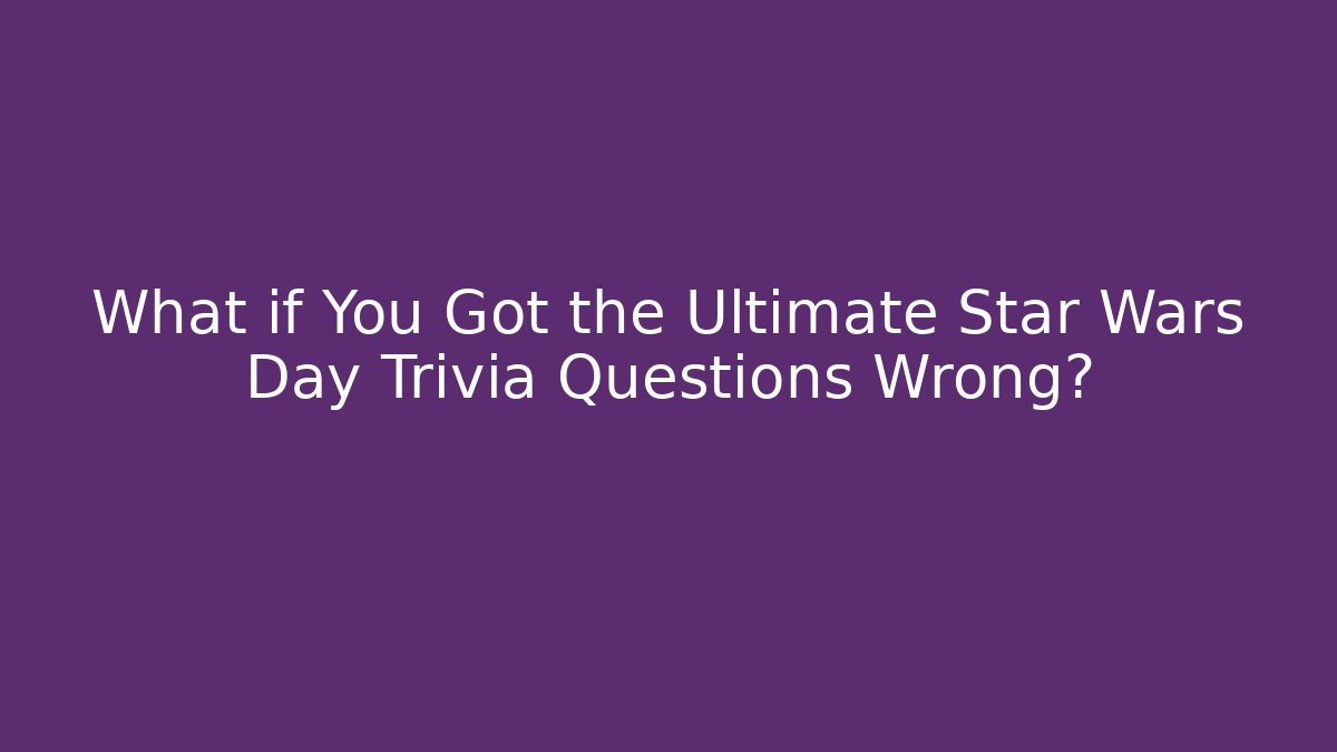 What if You Got the Ultimate Star Wars Day Trivia Questions Wrong?