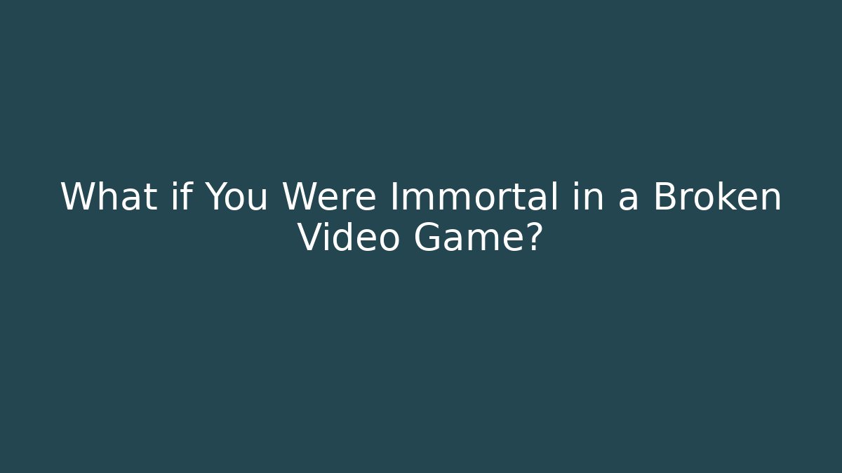 What if You Were Immortal in a Broken Video Game?