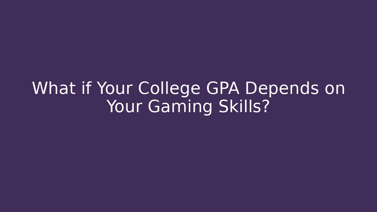 What if Your College GPA Depends on Your Gaming Skills?
