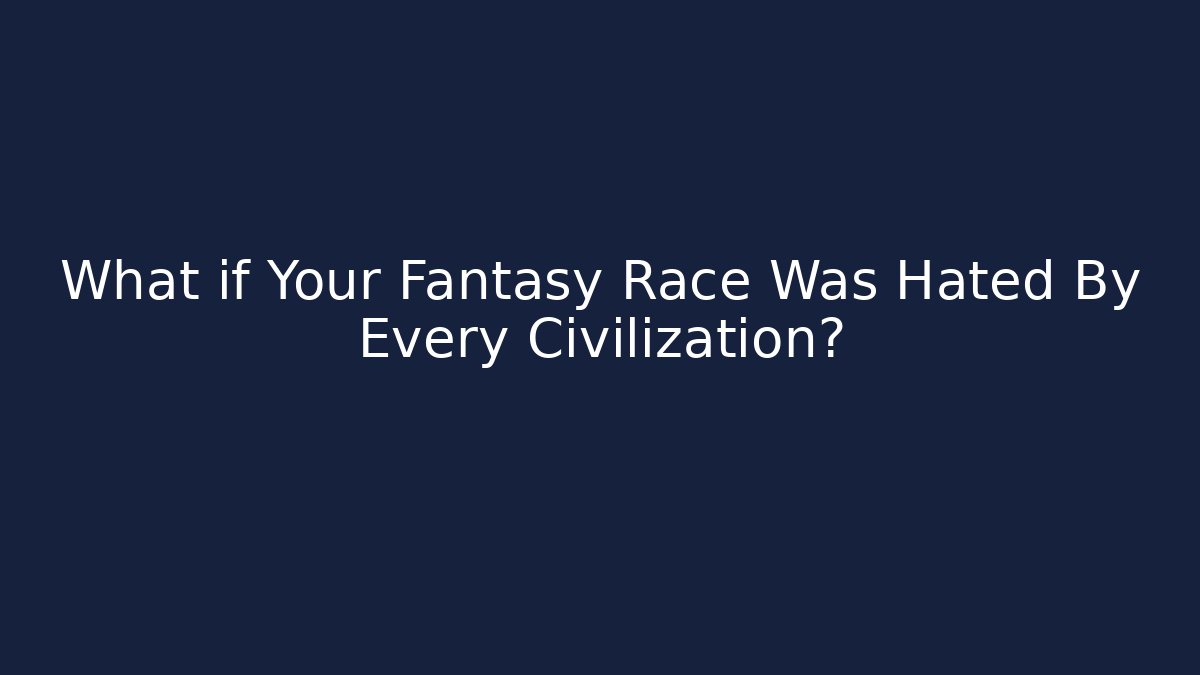 What if Your Fantasy Race Was Hated By Every Civilization?
