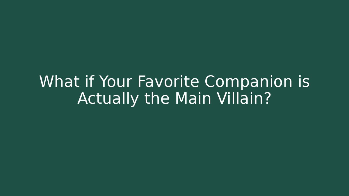 What if Your Favorite Companion is Actually the Main Villain?
