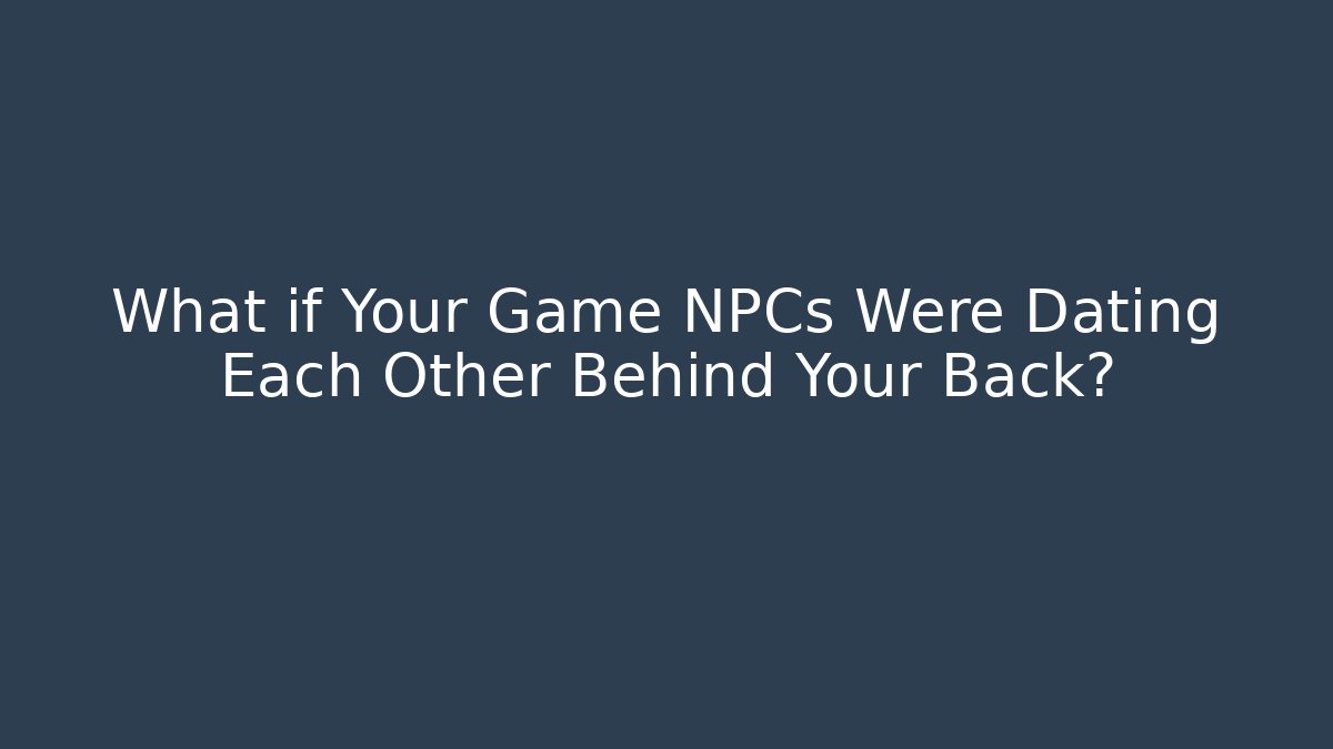 What if Your Game NPCs Were Dating Each Other Behind Your Back?
