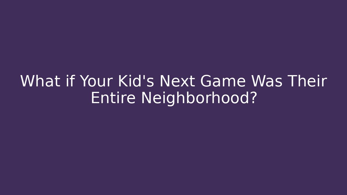 What if Your Kid's Next Game Was Their Entire Neighborhood?