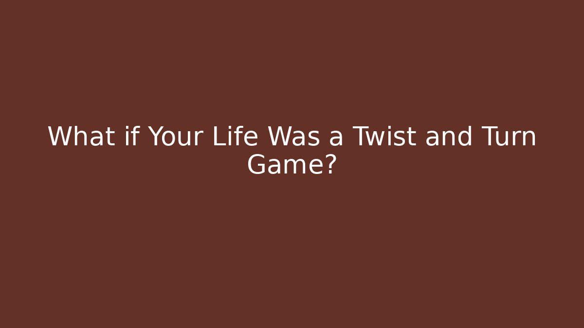What if Your Life Was a Twist and Turn Game?