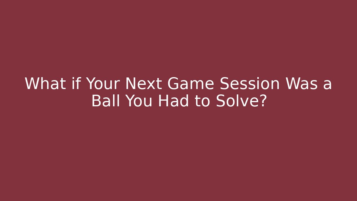 What if Your Next Game Session Was a Ball You Had to Solve?