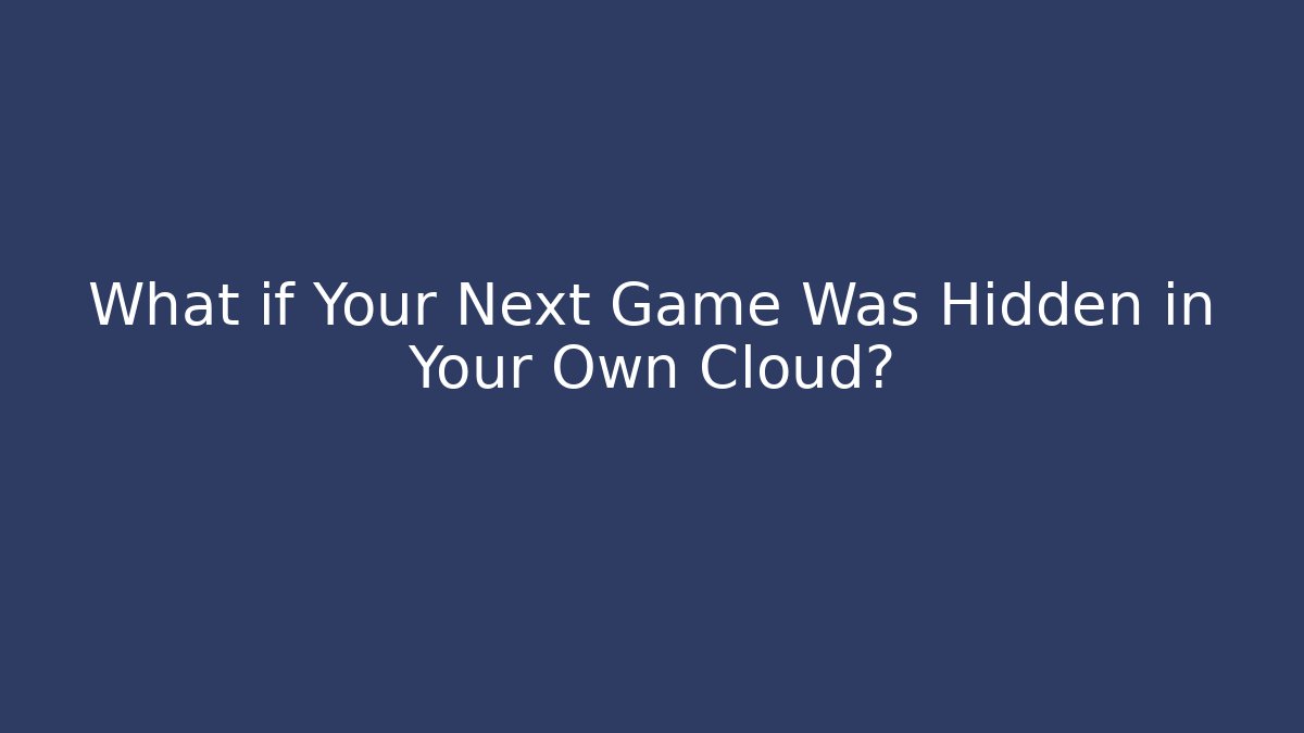What if Your Next Game Was Hidden in Your Own Cloud?