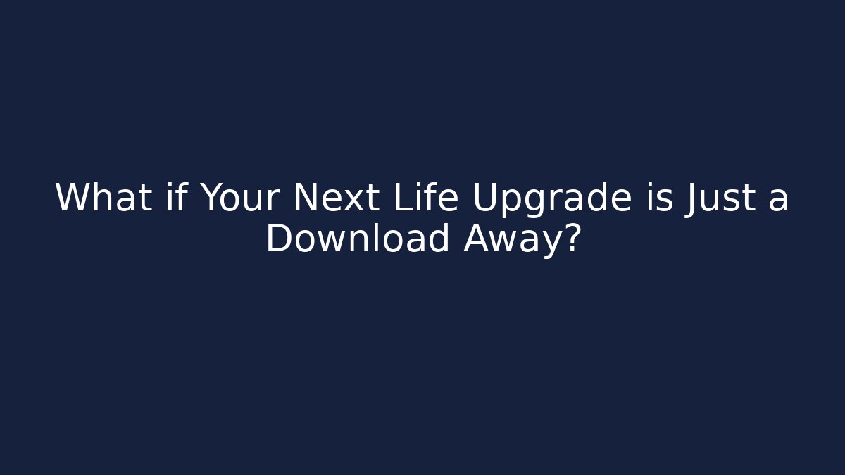 What if Your Next Life Upgrade is Just a Download Away?