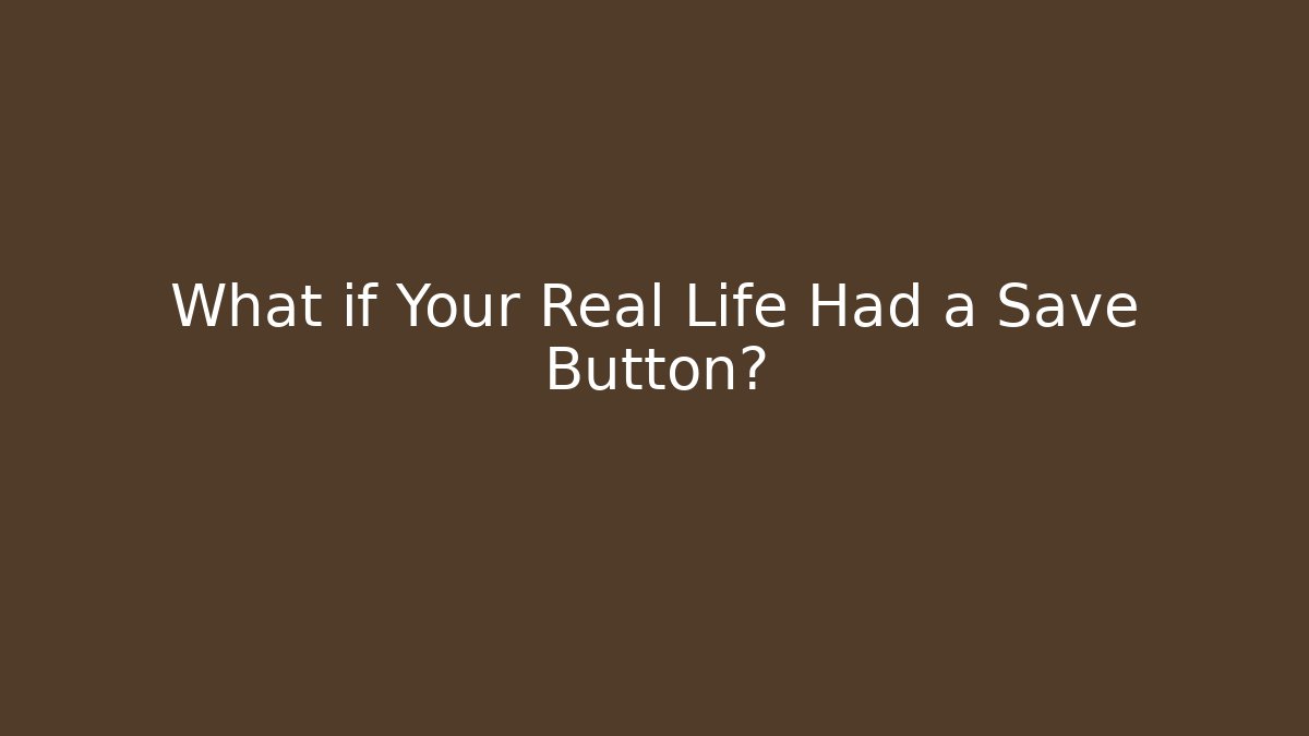 What if Your Real Life Had a Save Button?