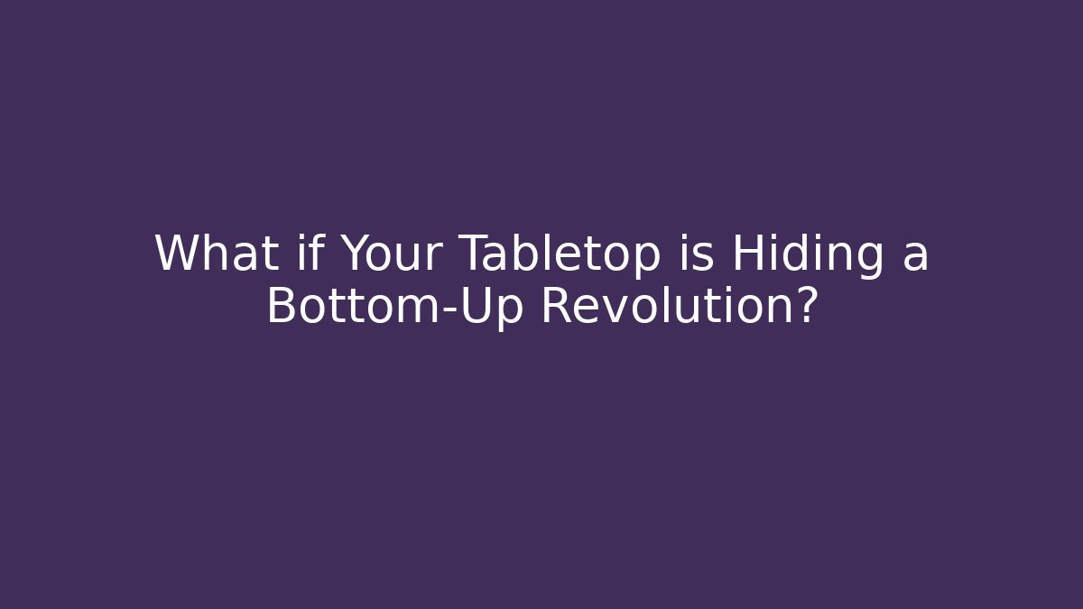 What if Your Tabletop is Hiding a Bottom-Up Revolution?