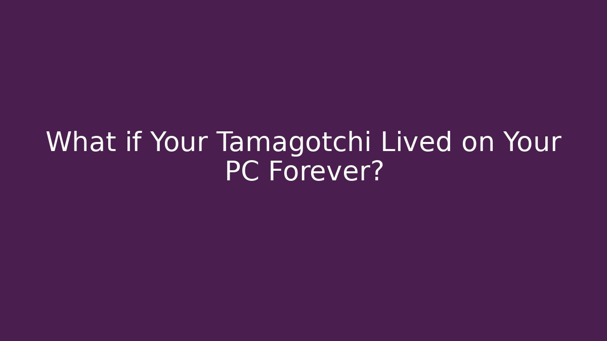 What if Your Tamagotchi Lived on Your PC Forever?