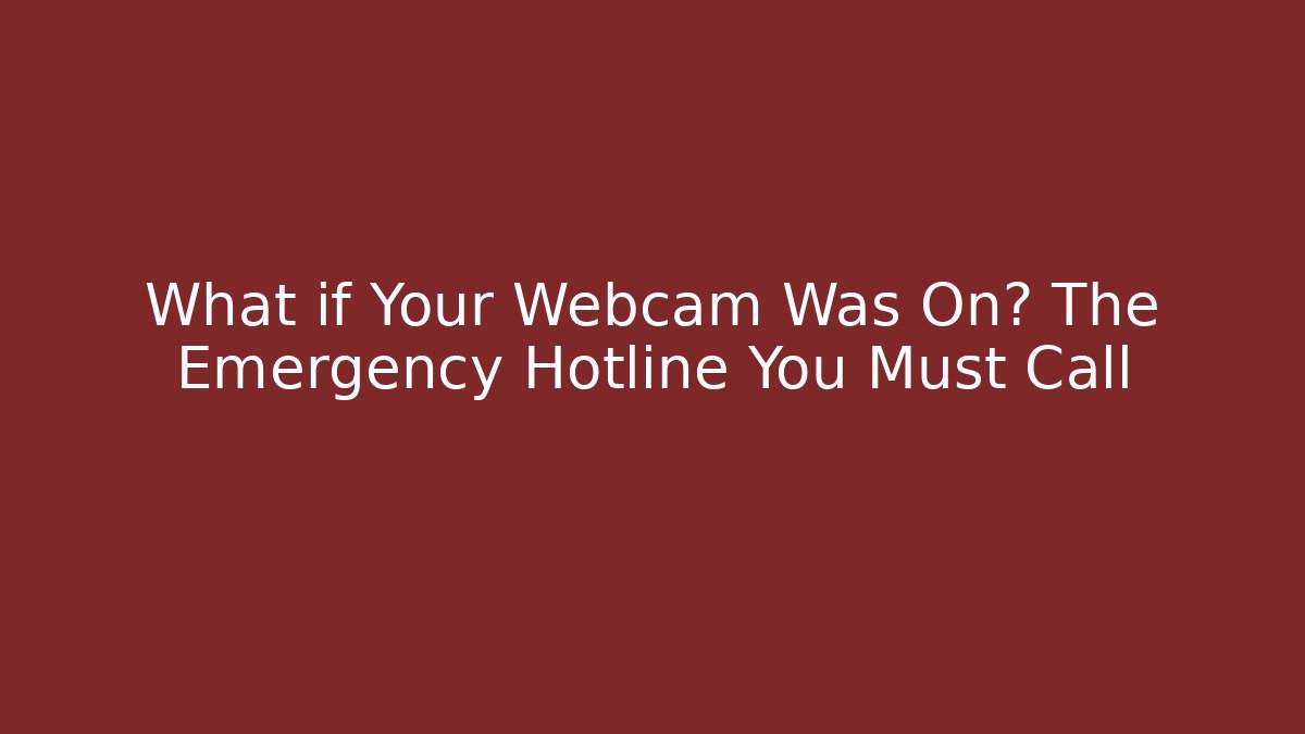 What if Your Webcam Was On? The Emergency Hotline You Must Call