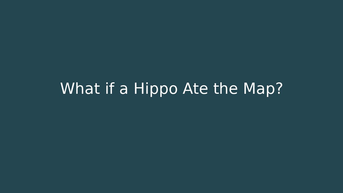 What if a Hippo Ate the Map?