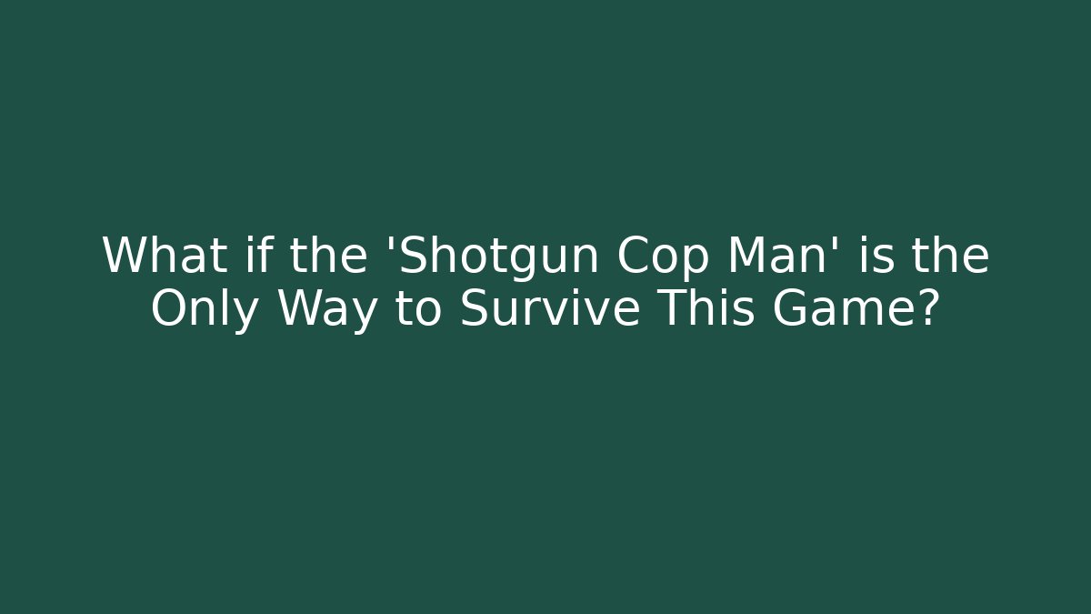 What if the 'Shotgun Cop Man' is the Only Way to Survive This Game?