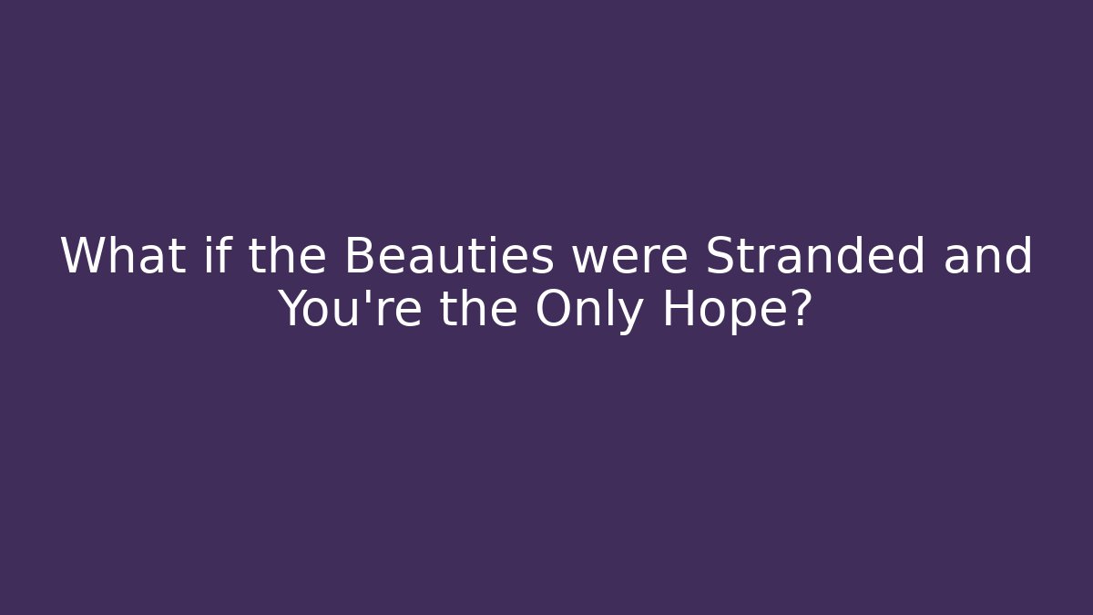 What if the Beauties were Stranded and You're the Only Hope?