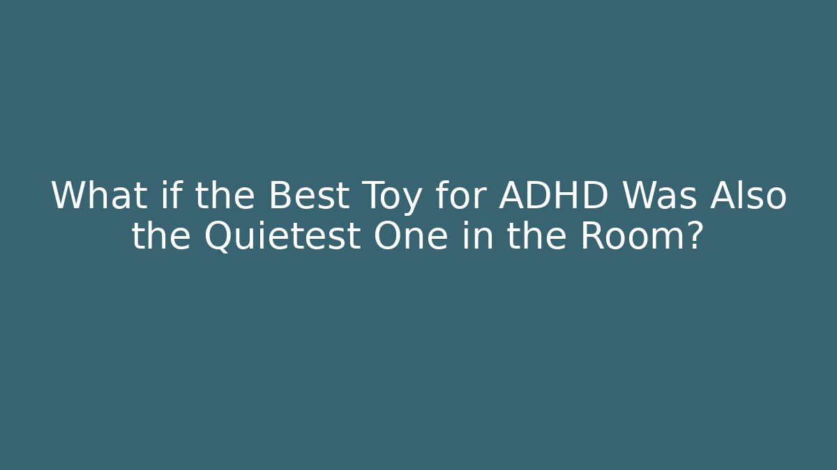 What if the Best Toy for ADHD Was Also the Quietest One in the Room?