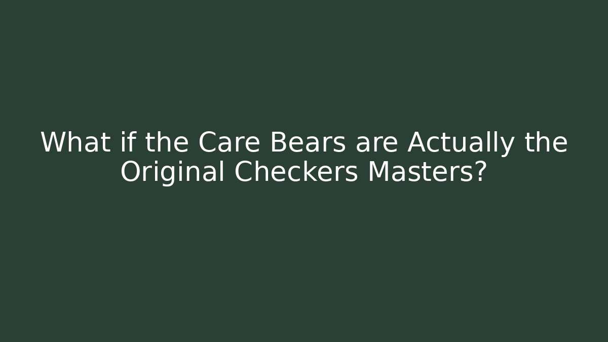 What if the Care Bears are Actually the Original Checkers Masters?