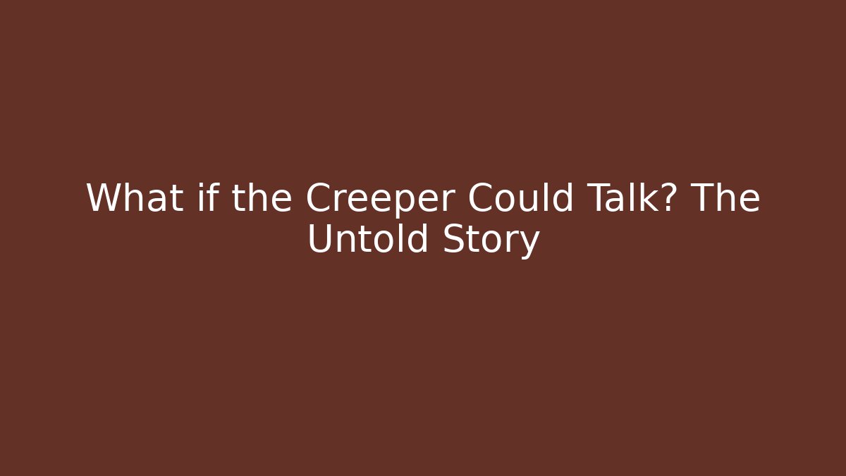 What if the Creeper Could Talk? The Untold Story