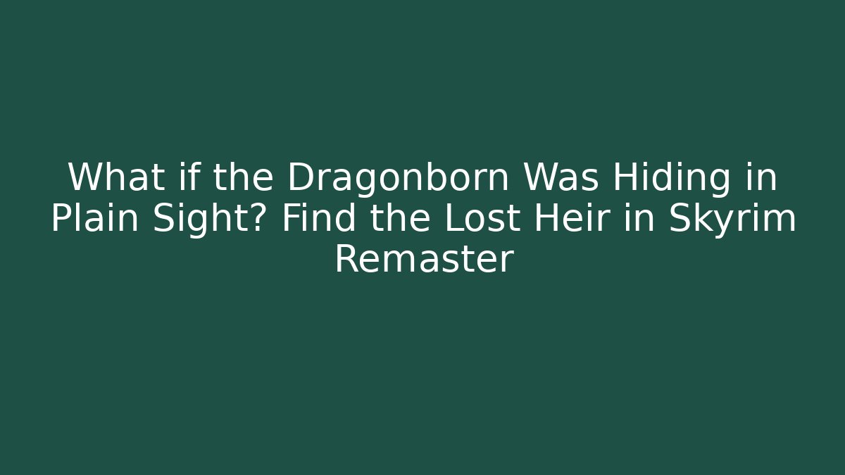 What if the Dragonborn Was Hiding in Plain Sight? Find the Lost Heir in Skyrim Remaster