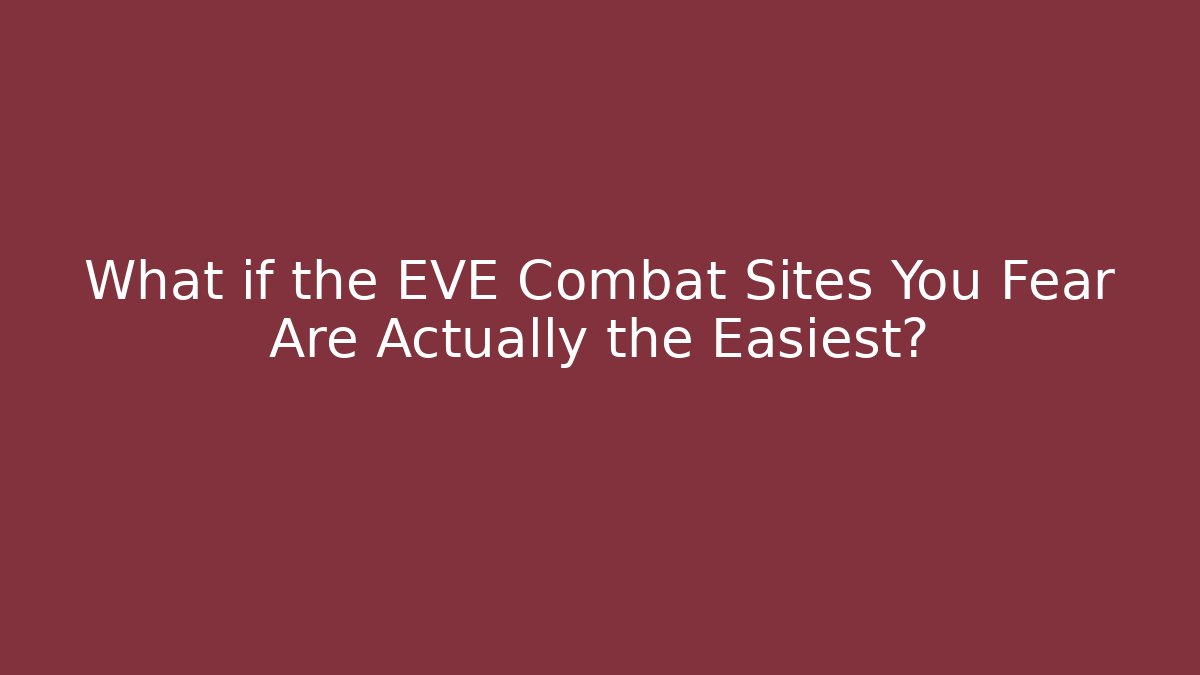 What if the EVE Combat Sites You Fear Are Actually the Easiest?