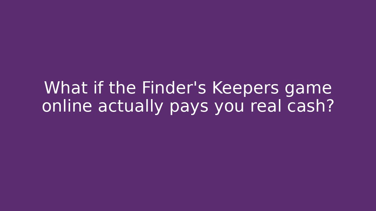 What if the Finder’s Keepers game online actually pays you real cash?