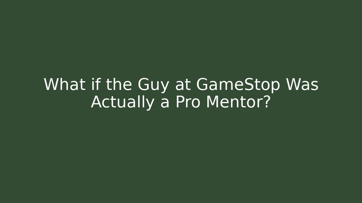 What if the Guy at GameStop Was Actually a Pro Mentor?