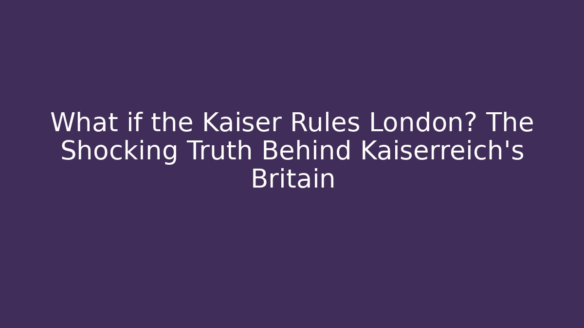 What if the Kaiser Rules London? The Shocking Truth Behind Kaiserreich's Britain