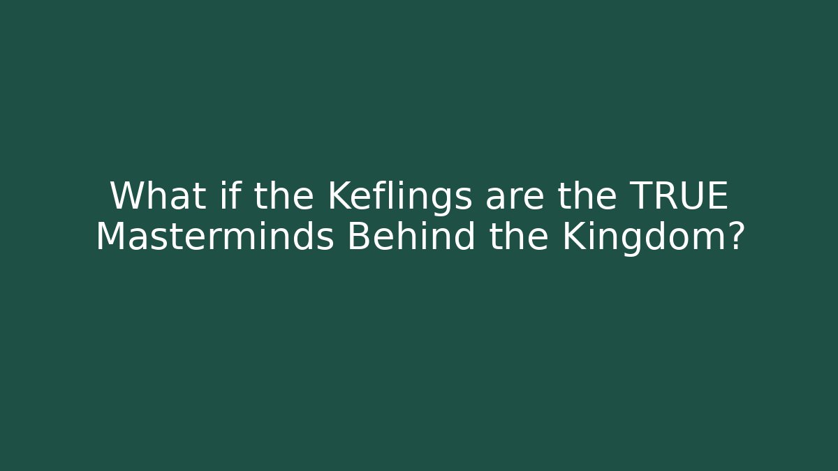What if the Keflings are the TRUE Masterminds Behind the Kingdom?