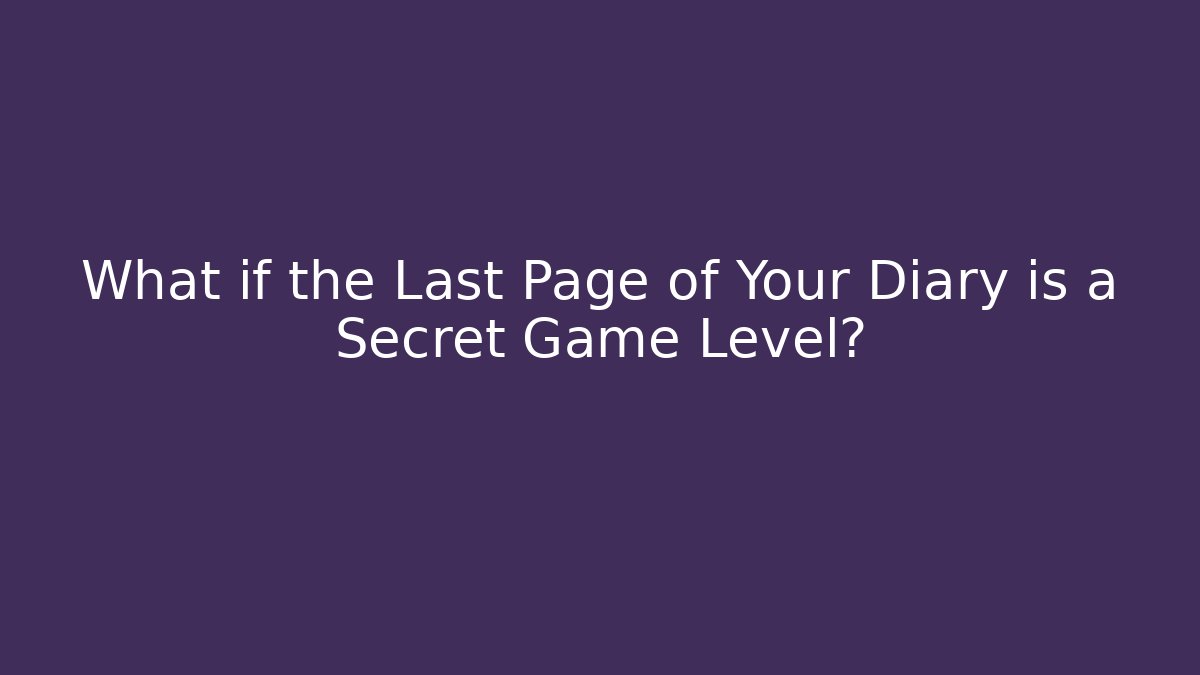 What if the Last Page of Your Diary is a Secret Game Level?