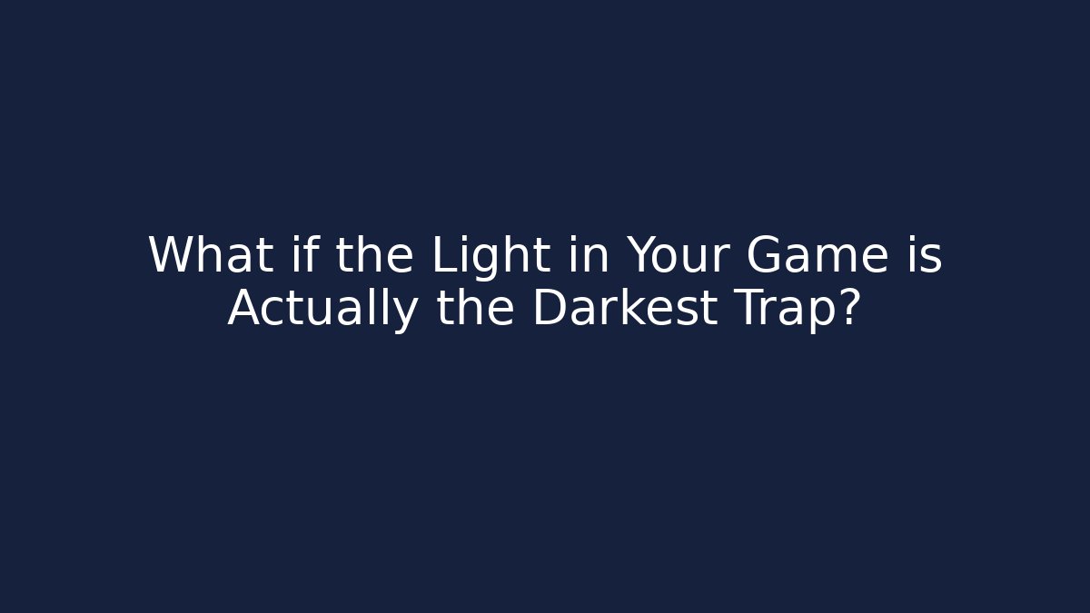 What if the Light in Your Game is Actually the Darkest Trap?
