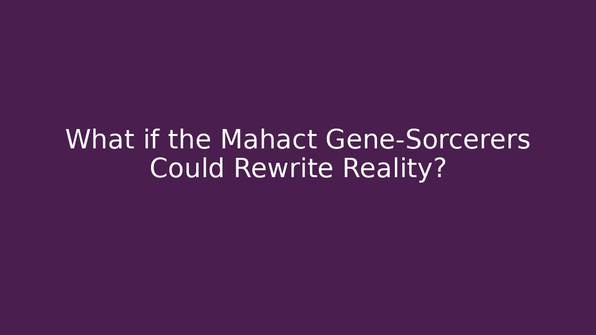 What if the Mahact Gene-Sorcerers Could Rewrite Reality?