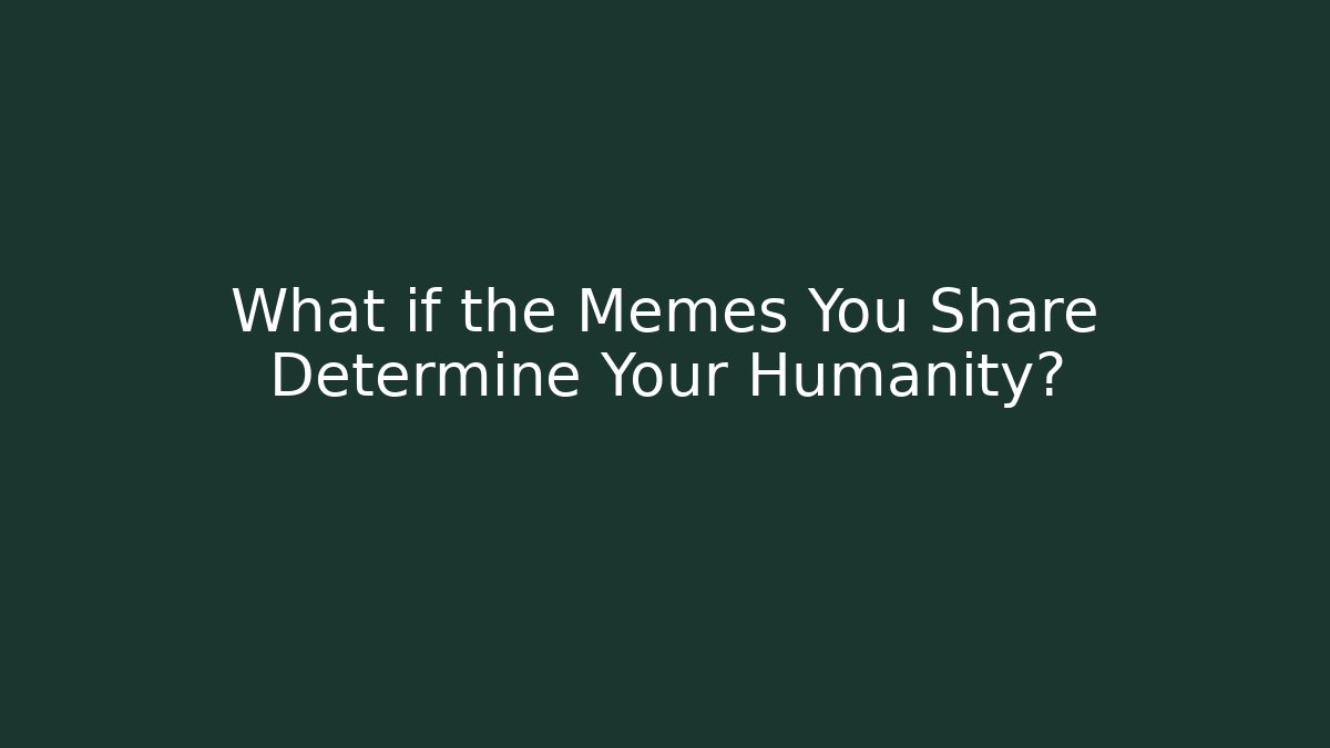 What if the Memes You Share Determine Your Humanity?