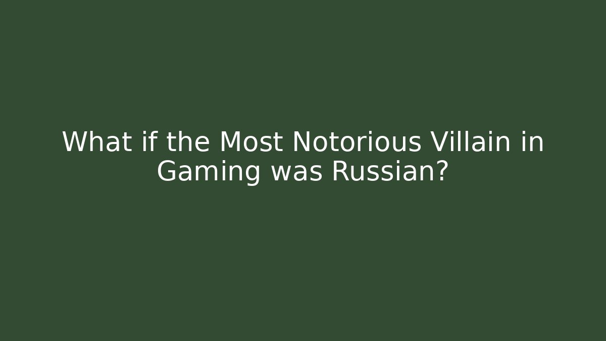 What if the Most Notorious Villain in Gaming was Russian?