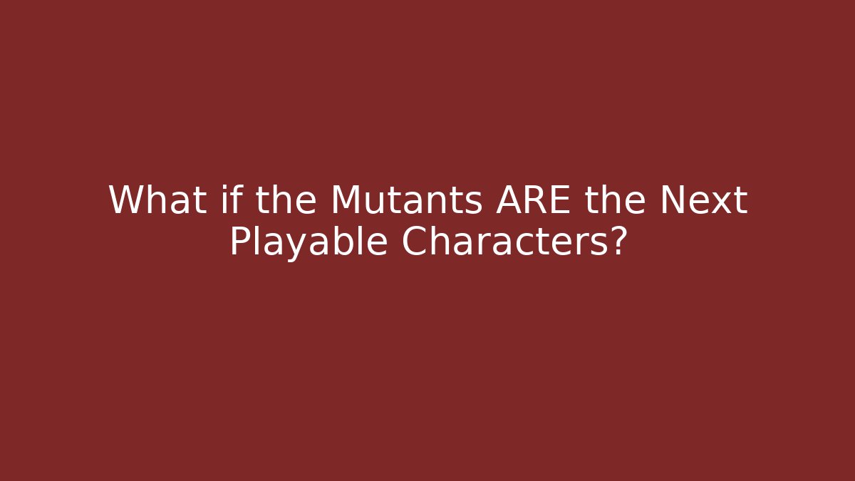 What if the Mutants ARE the Next Playable Characters?