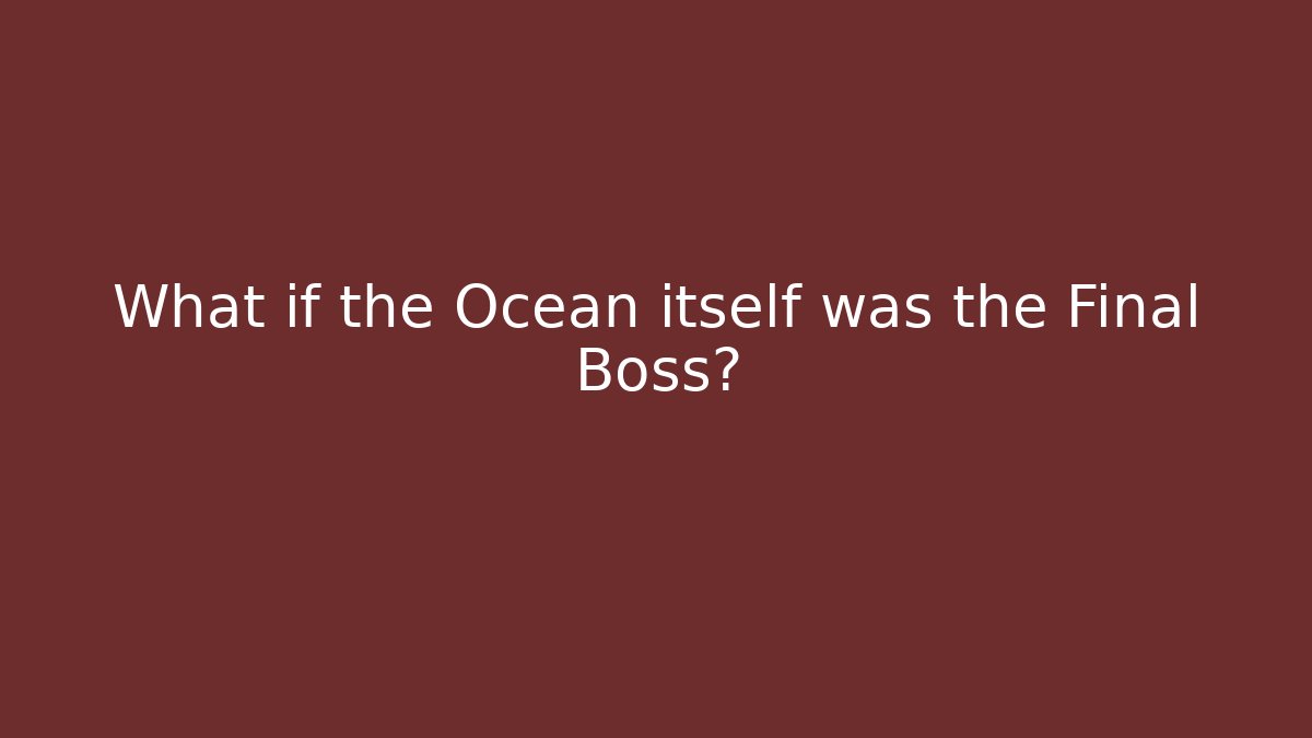 What if the Ocean itself was the Final Boss?