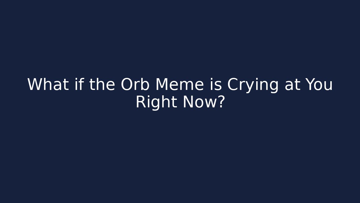 What if the Orb Meme is Crying at You Right Now? - Create More Assets