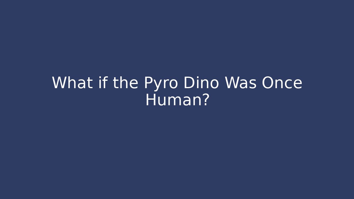 What if the Pyro Dino Was Once Human?