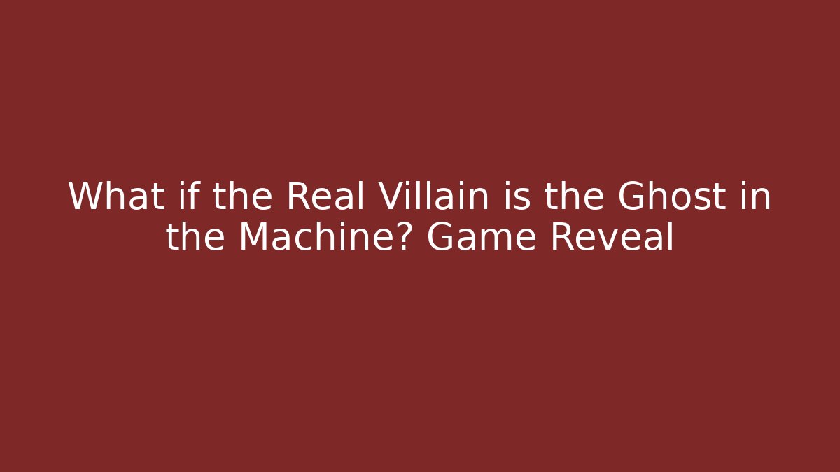 What if the Real Villain is the Ghost in the Machine? Game Reveal