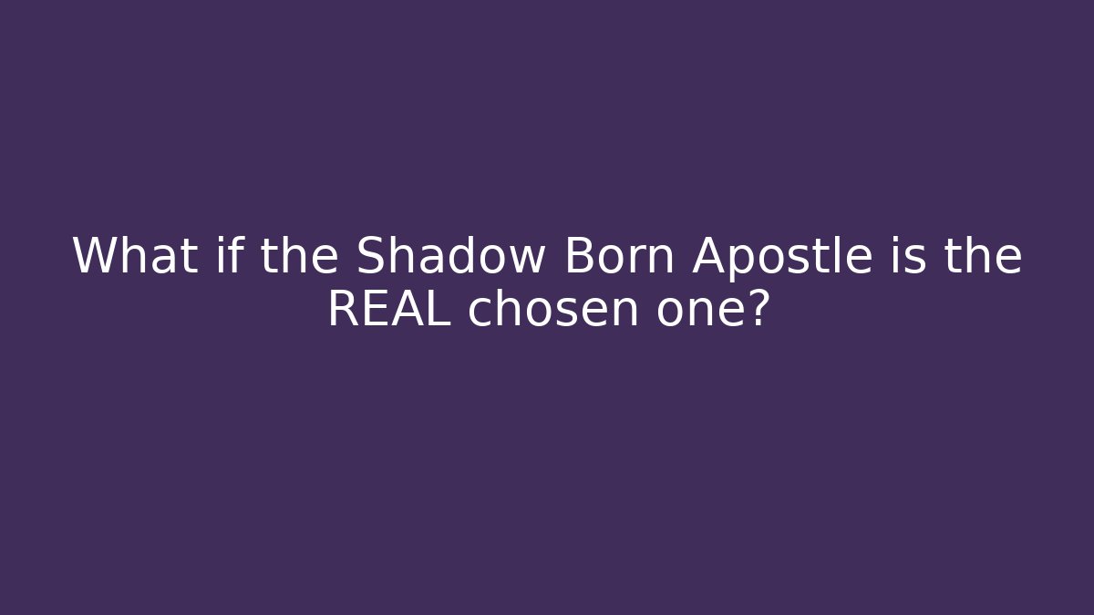 What if the Shadow Born Apostle is the REAL chosen one?