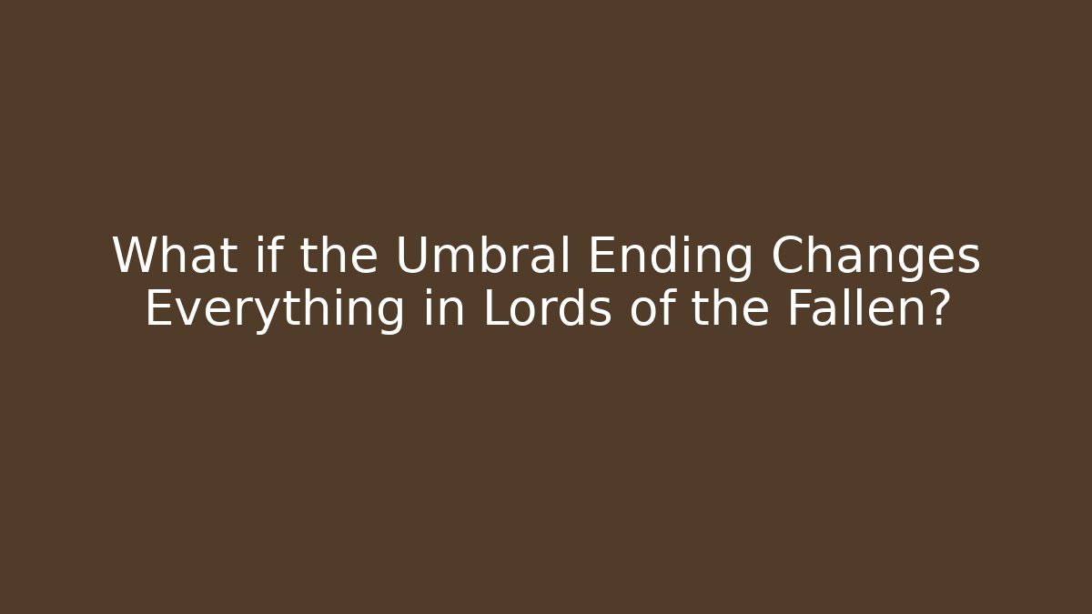 What if the Umbral Ending Changes Everything in Lords of the Fallen?
