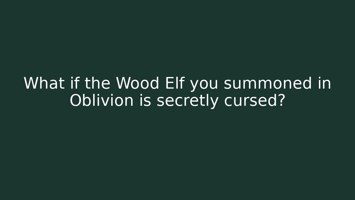 What if the Wood Elf you summoned in Oblivion is secretly cursed?
