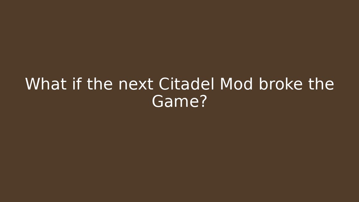 What if the next Citadel Mod broke the Game?