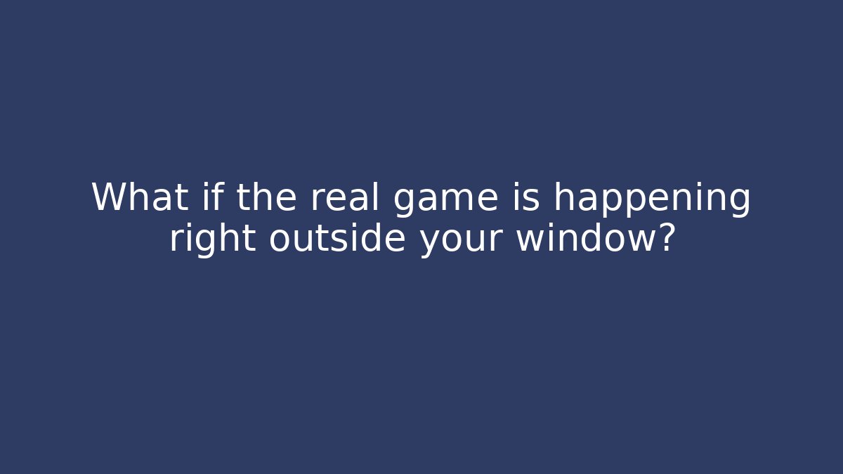 What if the real game is happening right outside your window?