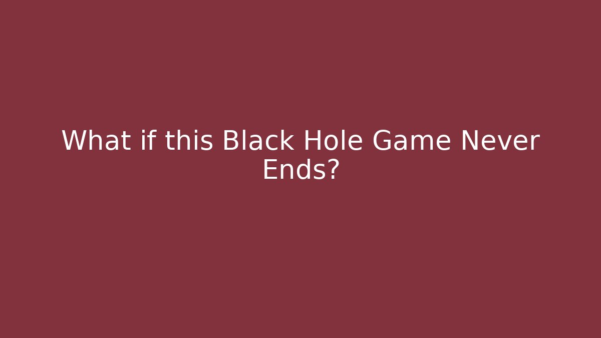What if this Black Hole Game Never Ends?