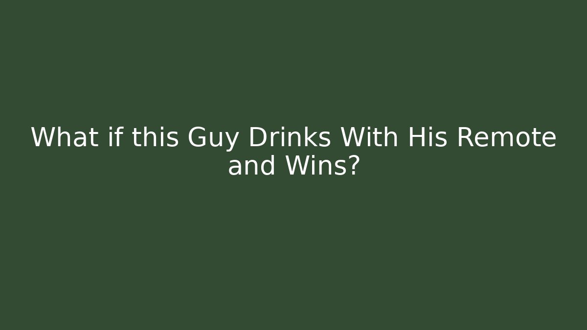 What if this Guy Drinks With His Remote and Wins?