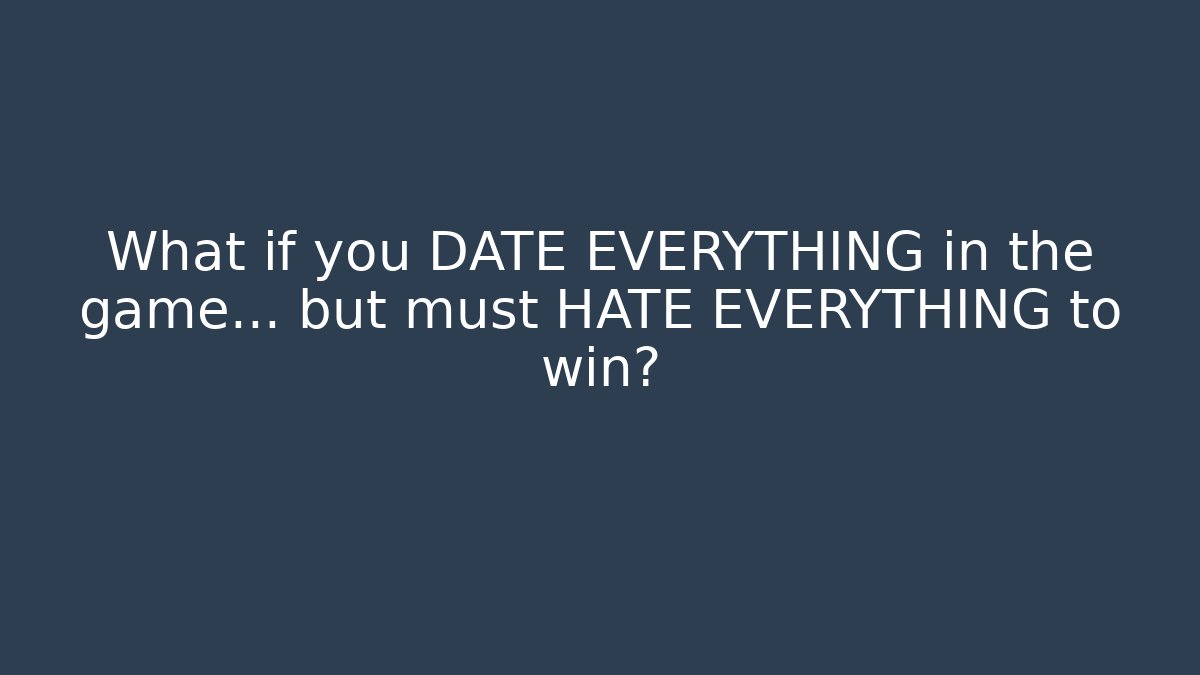 What if you DATE EVERYTHING in the game… but must HATE EVERYTHING to win?
