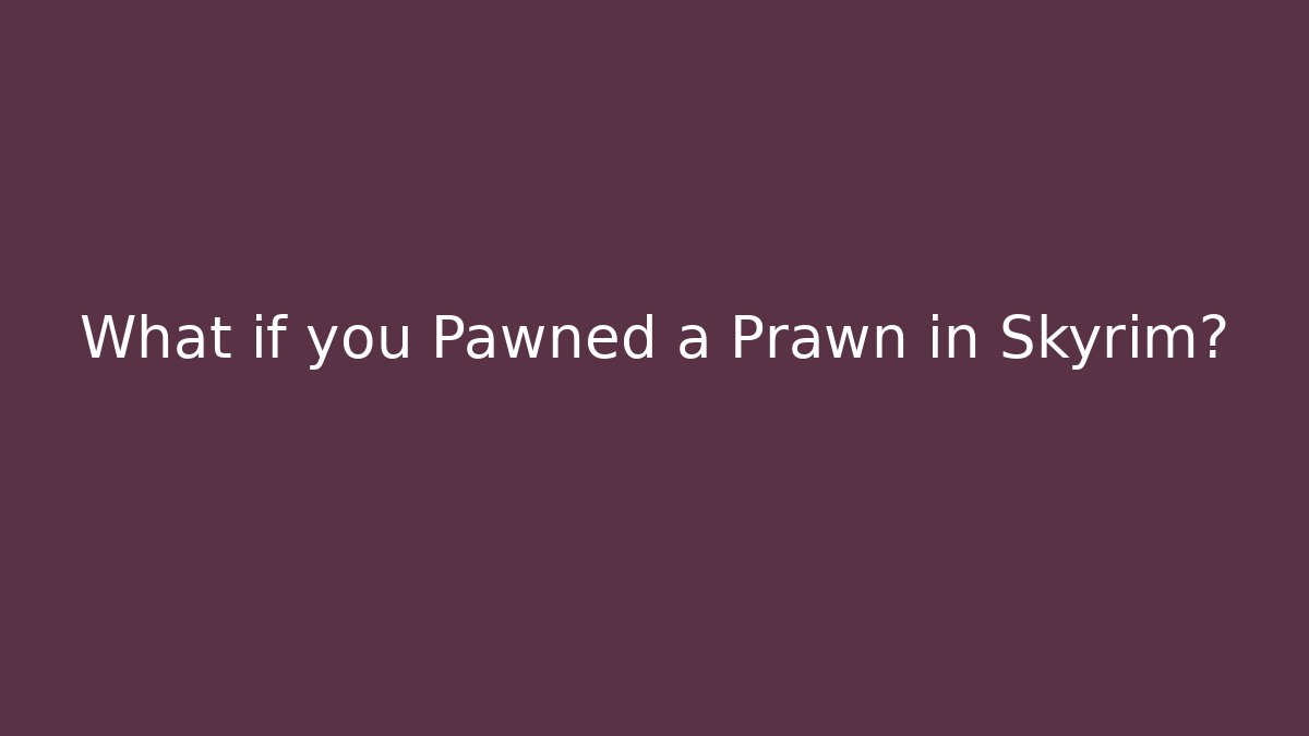 What if you Pawned a Prawn in Skyrim?