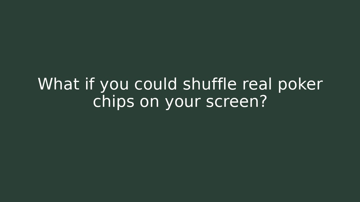 What if you could shuffle real poker chips on your screen?